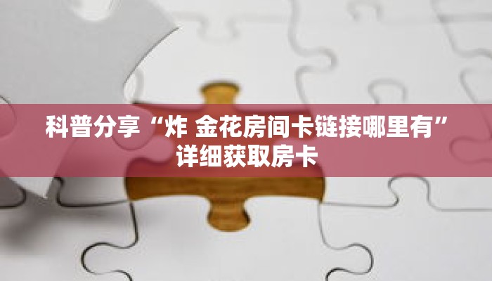 科普分享“炸 金花房间卡链接哪里有”详细获取房卡