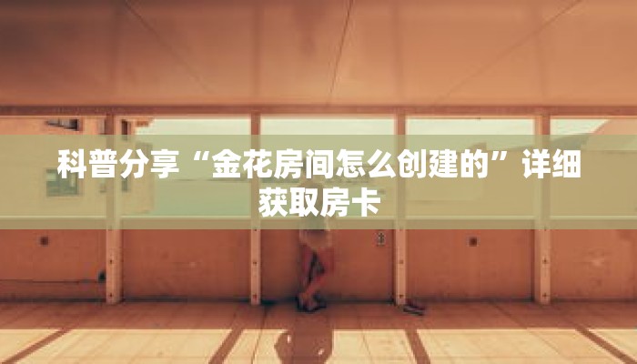 科普分享“金花房间怎么创建的”详细获取房卡 科普分享“金花房间怎么创建的”详细获取房卡