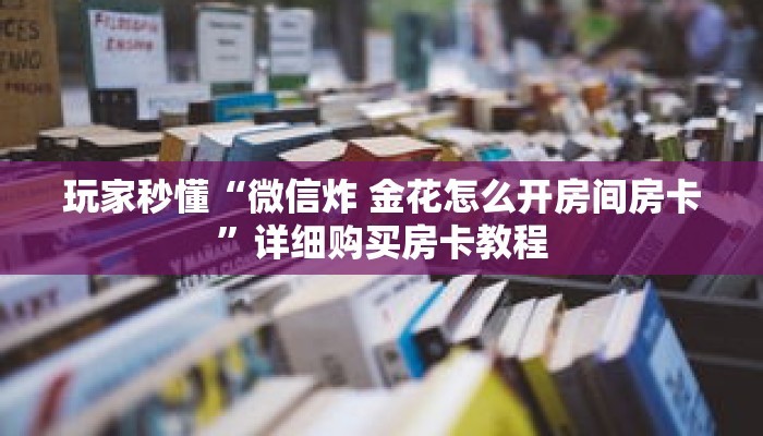 玩家秒懂“微信炸 金花怎么开房间房卡”详细购买房卡教程 玩家秒懂“微信炸 金花怎么开房间房卡”详细购买房卡教程