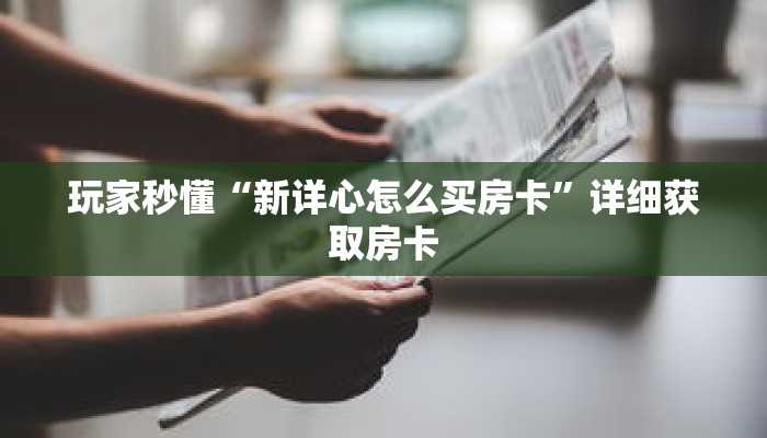 玩家秒懂“新详心怎么买房卡”详细获取房卡 玩家秒懂“新详心怎么买房卡”详细获取房卡