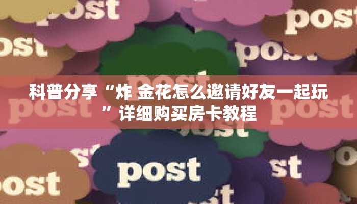科普分享“炸 金花怎么邀请好友一起玩”详细购买房卡教程 科普分享“炸 金花怎么邀请好友一起玩”详细购买房卡教程