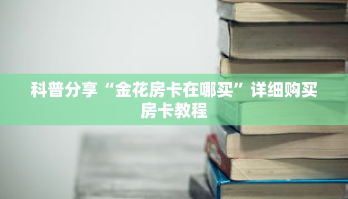 科普分享“金花房卡在哪买”详细购买房卡教程 科普分享“金花房卡在哪买”详细购买房卡教程