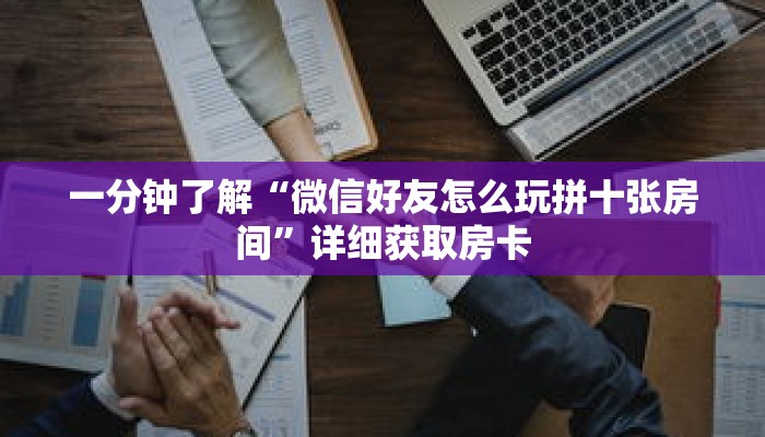 一分钟了解“微信好友怎么玩拼十张房间”详细获取房卡 一分钟了解“微信好友怎么玩拼十张房间”详细获取房卡