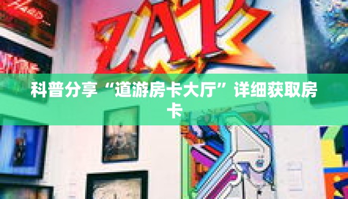 科普分享“道游房卡大厅”详细获取房卡 科普分享“道游房卡大厅”详细获取房卡