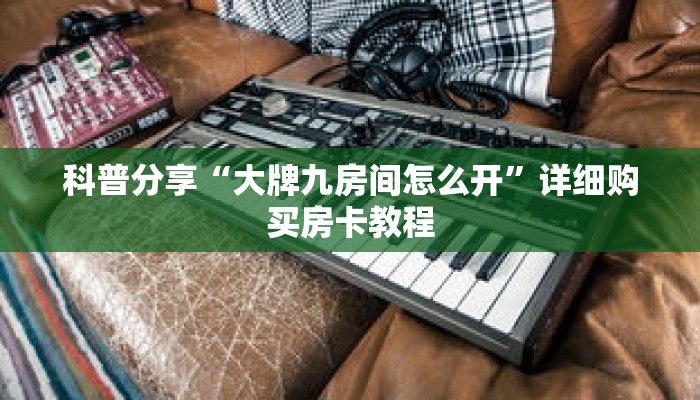 科普分享“大牌九房间怎么开”详细购买房卡教程 科普分享“大牌九房间怎么开”详细购买房卡教程