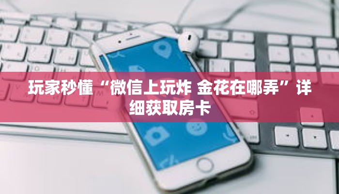 玩家秒懂“微信上玩炸 金花在哪弄”详细获取房卡 玩家秒懂“微信上玩炸 金花在哪弄”详细获取房卡