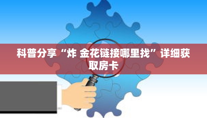 科普分享“炸 金花链接哪里找”详细获取房卡 科普分享“炸 金花链接哪里找”详细获取房卡