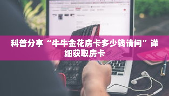 科普分享“牛牛金花房卡多少钱请问”详细获取房卡 科普分享“牛牛金花房卡多少钱请问”详细获取房卡