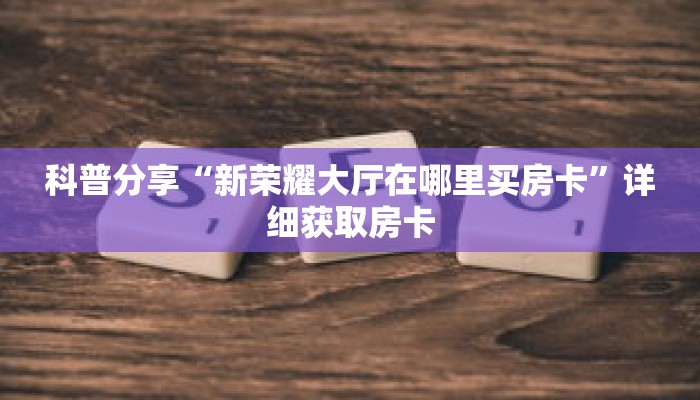 科普分享“新荣耀大厅在哪里买房卡”详细获取房卡