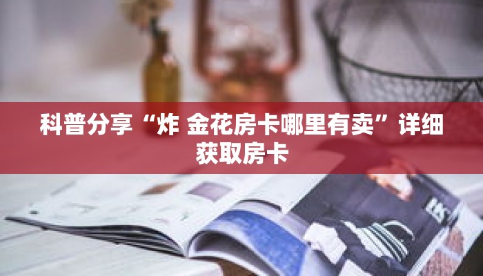 科普分享“炸 金花房卡哪里有卖”详细获取房卡 科普分享“炸 金花房卡哪里有卖”详细获取房卡
