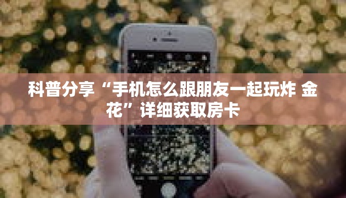 科普分享“手机怎么跟朋友一起玩炸 金花”详细获取房卡 科普分享“手机怎么跟朋友一起玩炸 金花”详细获取房卡
