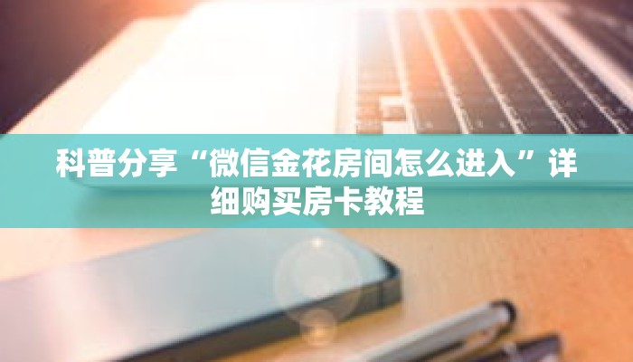 科普分享“微信金花房间怎么进入”详细购买房卡教程 科普分享“微信金花房间怎么进入”详细购买房卡教程