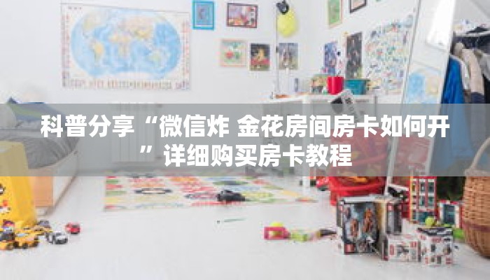 科普分享“微信炸 金花房间房卡如何开”详细购买房卡教程 科普分享“微信炸 金花房间房卡如何开”详细购买房卡教程