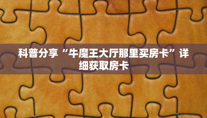 科普分享“牛魔王大厅那里买房卡”详细获取房卡 科普分享“牛魔王大厅那里买房卡”详细获取房卡
