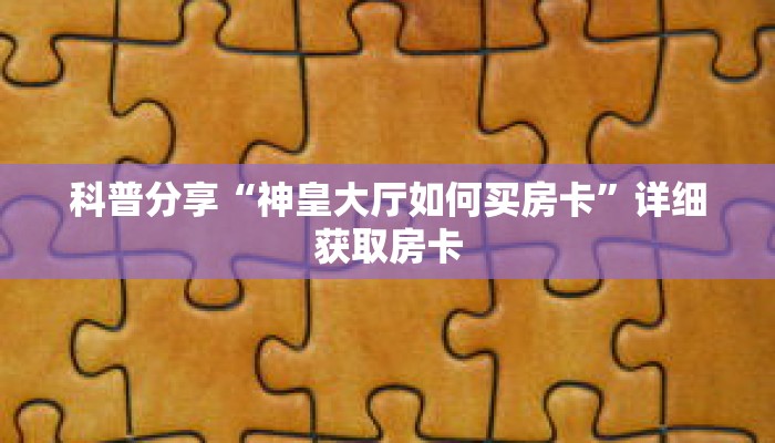 科普分享“神皇大厅如何买房卡”详细获取房卡 科普分享“神皇大厅如何买房卡”详细获取房卡