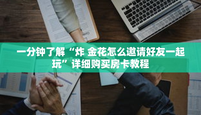 一分钟了解“炸 金花怎么邀请好友一起玩”详细购买房卡教程 一分钟了解“炸 金花怎么邀请好友一起玩”详细购买房卡教程