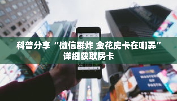 科普分享“微信群炸 金花房卡在哪弄”详细获取房卡 科普分享“微信群炸 金花房卡在哪弄”详细获取房卡