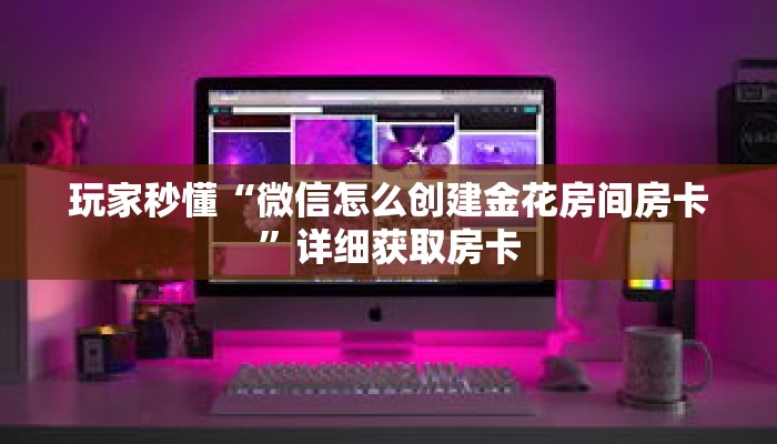 玩家秒懂“微信怎么创建金花房间房卡”详细获取房卡 玩家秒懂“微信怎么创建金花房间房卡”详细获取房卡