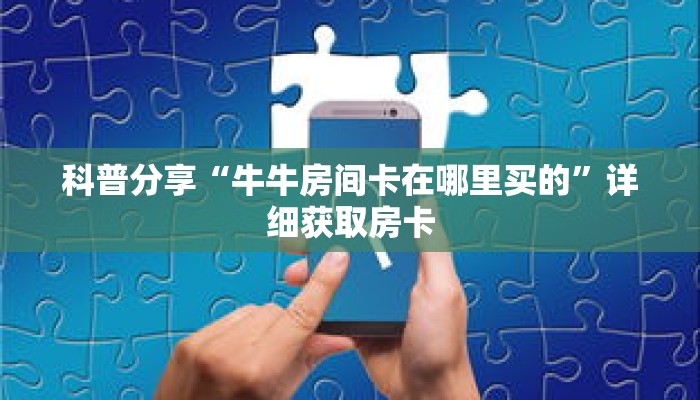 科普分享“牛牛房间卡在哪里买的”详细获取房卡 科普分享“牛牛房间卡在哪里买的”详细获取房卡