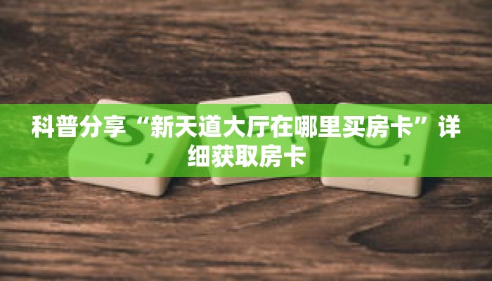 科普分享“新天道大厅在哪里买房卡”详细获取房卡 科普分享“新天道大厅在哪里买房卡”详细获取房卡