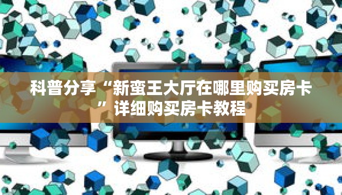 科普分享“新蛮王大厅在哪里购买房卡”详细购买房卡教程 科普分享“新蛮王大厅在哪里购买房卡”详细购买房卡教程