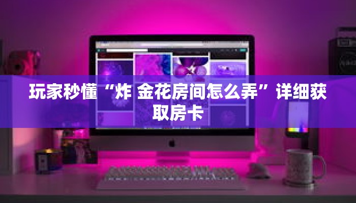 玩家秒懂“炸 金花房间怎么弄”详细获取房卡 玩家秒懂“炸 金花房间怎么弄”详细获取房卡