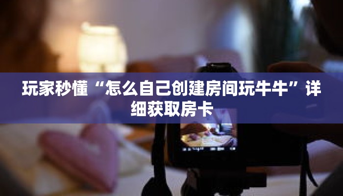 玩家秒懂“怎么自己创建房间玩牛牛”详细获取房卡 玩家秒懂“怎么自己创建房间玩牛牛”详细获取房卡
