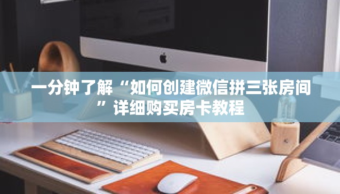 一分钟了解“如何创建微信拼三张房间”详细购买房卡教程 一分钟了解“如何创建微信拼三张房间”详细购买房卡教程