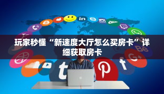玩家秒懂“新速度大厅怎么买房卡”详细获取房卡 玩家秒懂“新速度大厅怎么买房卡”详细获取房卡
