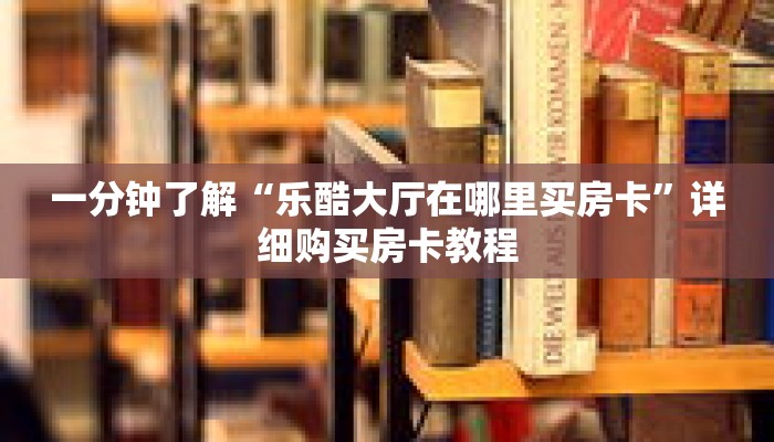 一分钟了解“乐酷大厅在哪里买房卡”详细购买房卡教程 一分钟了解“乐酷大厅在哪里买房卡”详细购买房卡教程