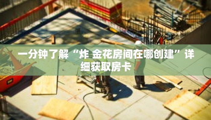 一分钟了解“炸 金花房间在哪创建”详细获取房卡 一分钟了解“炸 金花房间在哪创建”详细获取房卡