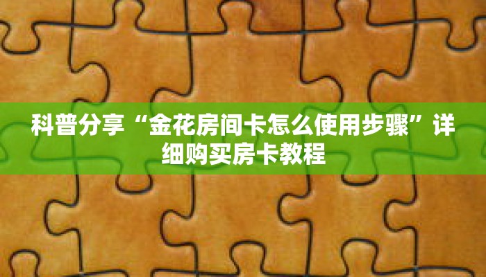 科普分享“金花房间卡怎么使用步骤”详细购买房卡教程 科普分享“金花房间卡怎么使用步骤”详细购买房卡教程