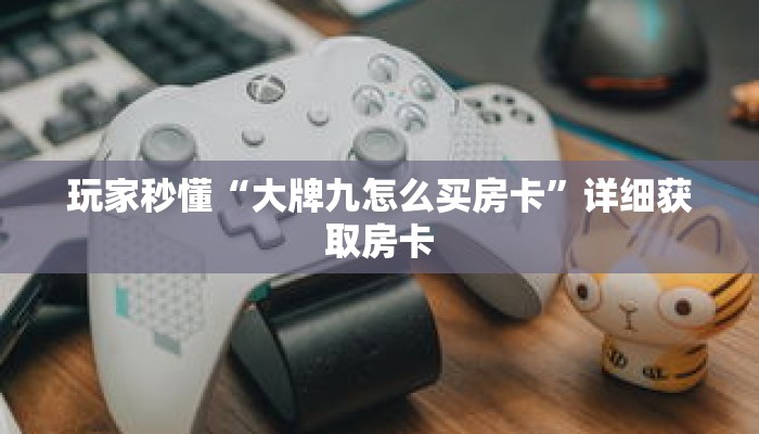 玩家秒懂“大牌九怎么买房卡”详细获取房卡 玩家秒懂“大牌九怎么买房卡”详细获取房卡