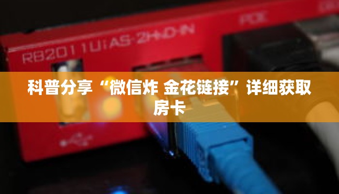科普分享“微信炸 金花链接”详细获取房卡 科普分享“微信炸 金花链接”详细获取房卡