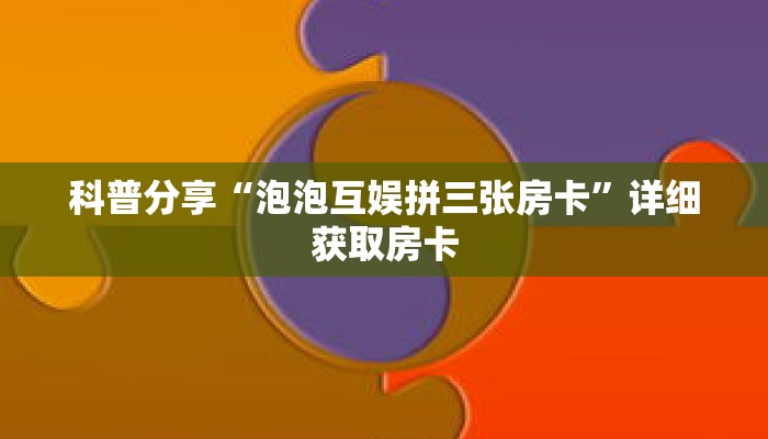 科普分享“泡泡互娱拼三张房卡”详细获取房卡