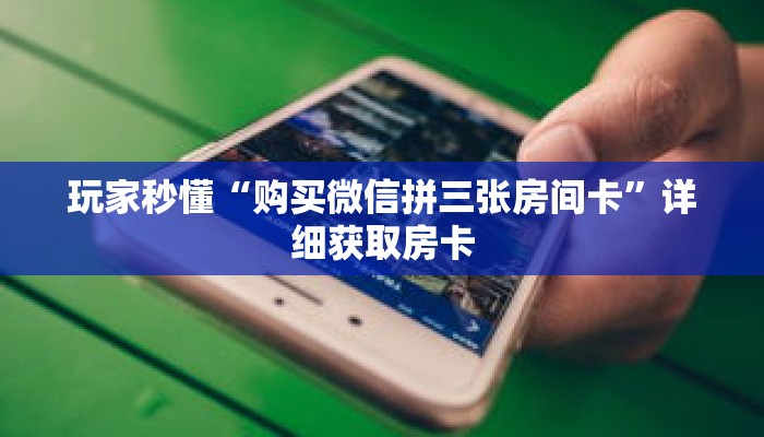 玩家秒懂“购买微信拼三张房间卡”详细获取房卡 玩家秒懂“购买微信拼三张房间卡”详细获取房卡