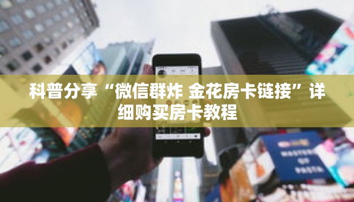 科普分享“微信群炸 金花房卡链接”详细购买房卡教程 科普分享“微信群炸 金花房卡链接”详细购买房卡教程