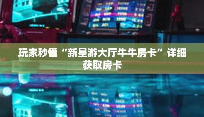 玩家秒懂“新星游大厅牛牛房卡”详细获取房卡