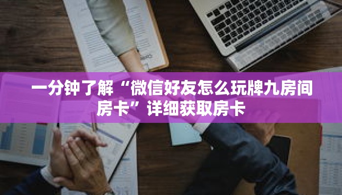 一分钟了解“微信好友怎么玩牌九房间房卡”详细获取房卡 一分钟了解“微信好友怎么玩牌九房间房卡”详细获取房卡