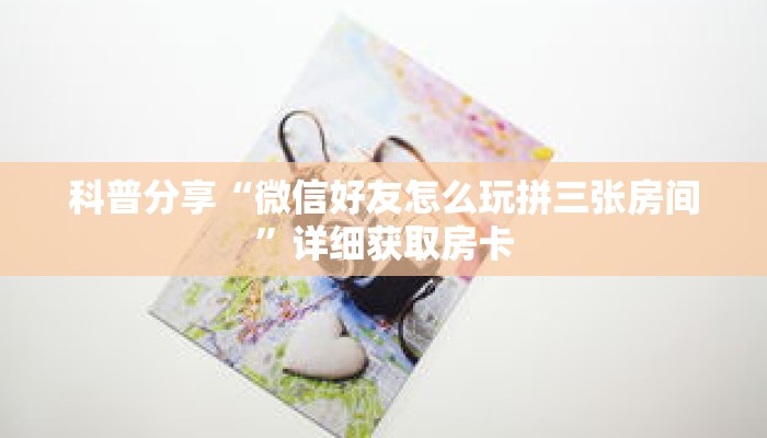 科普分享“微信好友怎么玩拼三张房间”详细获取房卡