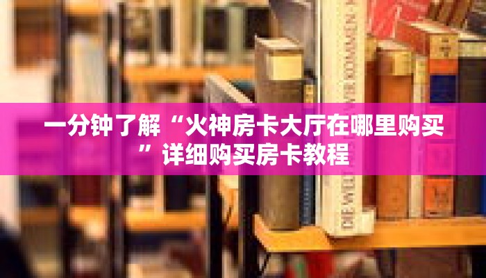 一分钟了解“火神房卡大厅在哪里购买”详细购买房卡教程