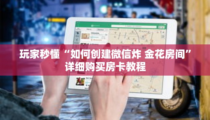 玩家秒懂“如何创建微信炸 金花房间”详细购买房卡教程 玩家秒懂“如何创建微信炸 金花房间”详细购买房卡教程