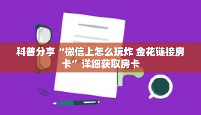 科普分享“微信上怎么玩炸 金花链接房卡”详细获取房卡 科普分享“微信上怎么玩炸 金花链接房卡”详细获取房卡