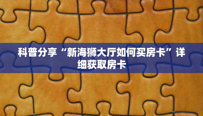 科普分享“新海狮大厅如何买房卡”详细获取房卡