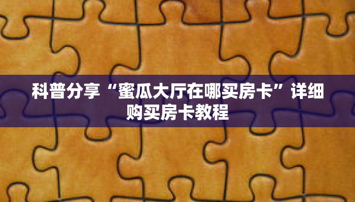 科普分享“蜜瓜大厅在哪买房卡”详细购买房卡教程 科普分享“蜜瓜大厅在哪买房卡”详细购买房卡教程