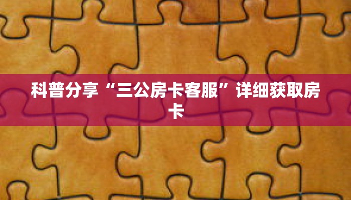 科普分享“三公房卡客服”详细获取房卡