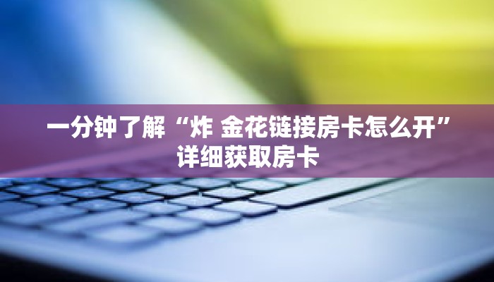 一分钟了解“炸 金花链接房卡怎么开”详细获取房卡 一分钟了解“炸 金花链接房卡怎么开”详细获取房卡