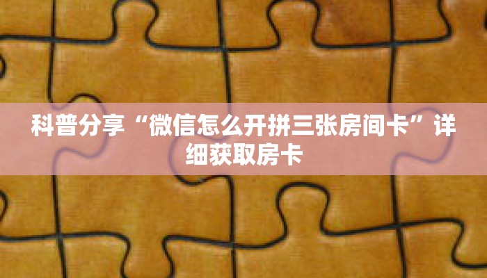 科普分享“微信怎么开拼三张房间卡”详细获取房卡 科普分享“微信怎么开拼三张房间卡”详细获取房卡
