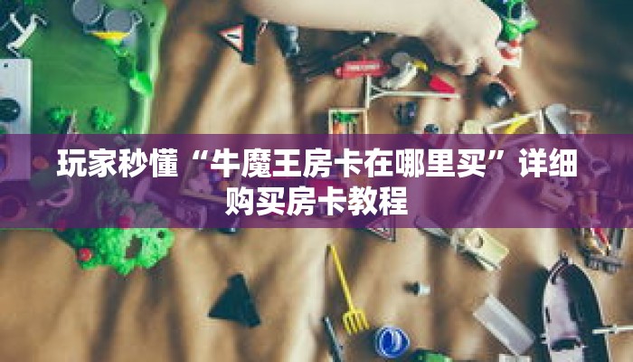 玩家秒懂“牛魔王房卡在哪里买”详细购买房卡教程 玩家秒懂“牛魔王房卡在哪里买”详细购买房卡教程
