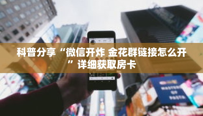 科普分享“微信开炸 金花群链接怎么开”详细获取房卡 科普分享“微信开炸 金花群链接怎么开”详细获取房卡